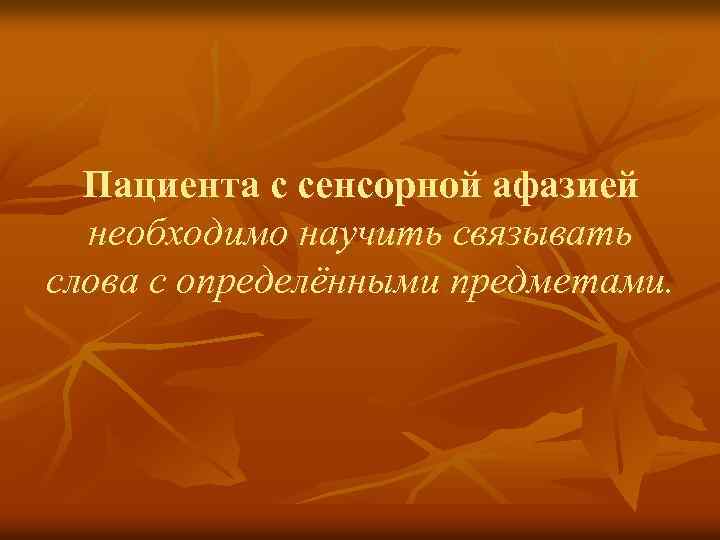 Пациента с сенсорной афазией необходимо научить связывать слова с определёнными предметами. 