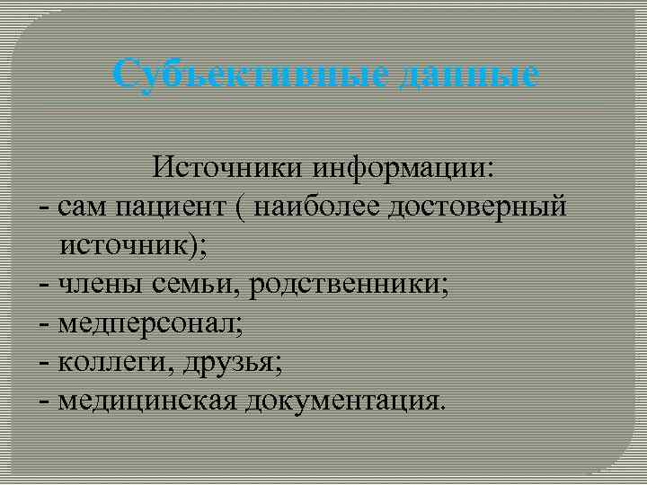 Субъективные данные Источники информации: - сам пациент ( наиболее достоверный источник); - члены семьи,