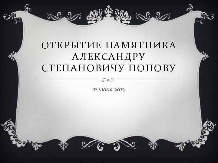 ОТКРЫТИЕ ПАМЯТНИКА АЛЕКСАНДРУ СТЕПАНОВИЧУ ПОПОВУ 11 июня 2013 