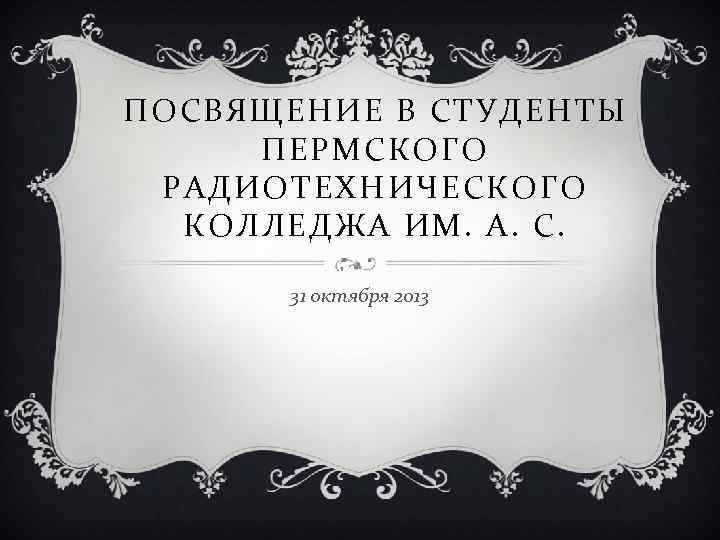 ПОСВЯЩЕНИЕ В СТУДЕНТЫ ПЕРМСКОГО РАДИОТЕХНИЧЕСКОГО КОЛЛЕДЖА ИМ. А. С. 31 октября 2013 