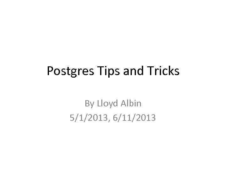 Postgres Tips and Tricks By Lloyd Albin 5/1/2013, 6/11/2013 