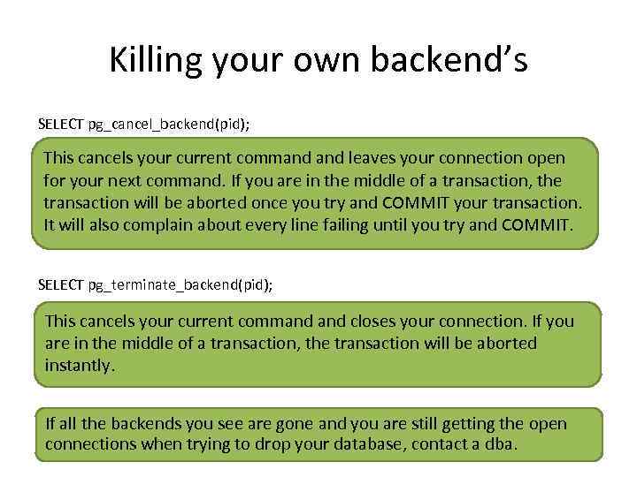 Killing your own backend’s SELECT pg_cancel_backend(pid); This cancels your current command leaves your connection