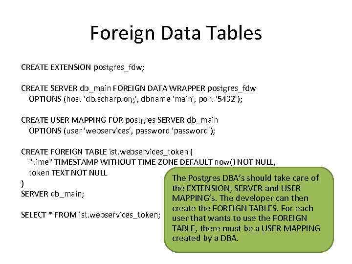 Foreign Data Tables CREATE EXTENSION postgres_fdw; CREATE SERVER db_main FOREIGN DATA WRAPPER postgres_fdw OPTIONS
