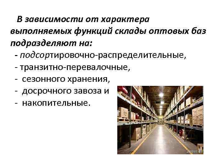 В зависимости от характера выполняемых функций склады оптовых баз подразделяют на: - подсортировочно-распределительные, -