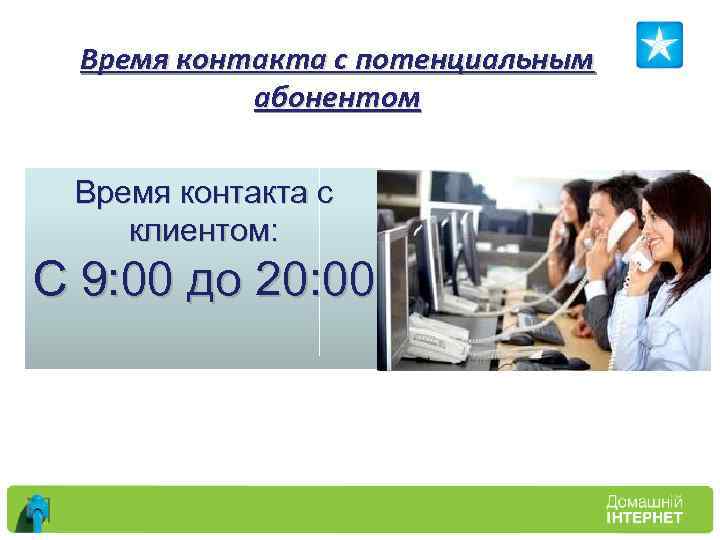 Время контакта с потенциальным абонентом Время контакта с клиентом: С 9: 00 до 20: