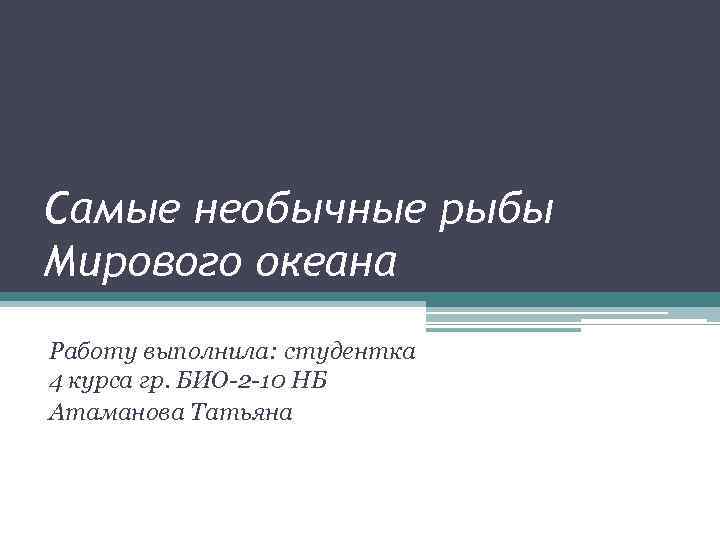 Самые необычные рыбы Мирового океана Работу выполнила: студентка 4 курса гр. БИО-2 -10 НБ
