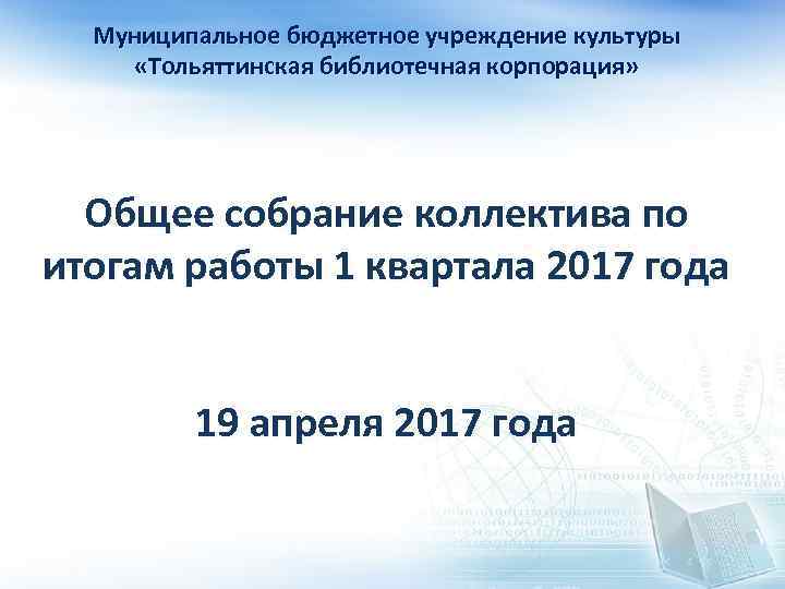 Муниципальное бюджетное учреждение культуры «Тольяттинская библиотечная корпорация» Общее собрание коллектива по итогам работы 1