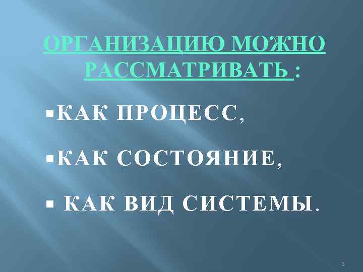 ОРГАНИЗАЦИЮ МОЖНО РАССМАТРИВАТЬ : КАК ПРОЦЕСС, КАК СОСТОЯНИЕ, КАК ВИД СИСТЕМЫ. 3 