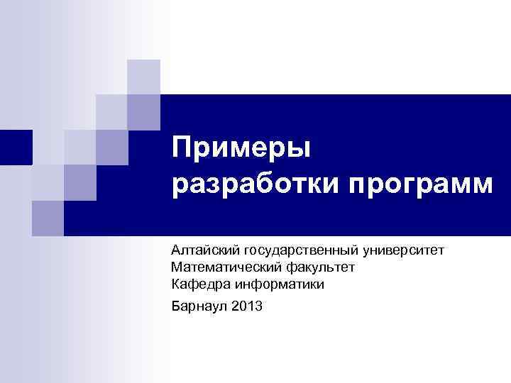 Примеры разработки программ Алтайский государственный университет Математический факультет Кафедра информатики Барнаул 2013 