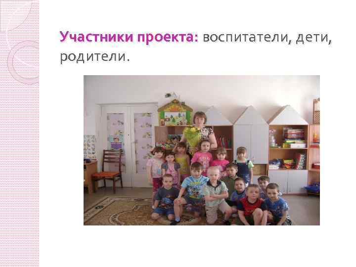 Участники проекта: воспитатели, дети, родители. 