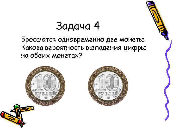 Задача 4 Бросаются одновременно две монеты. Какова вероятность выпадения цифры на обеих монетах? 