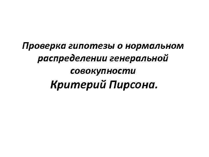 Проверка гипотезы о нормальном распределении генеральной совокупности Критерий Пирсона. 
