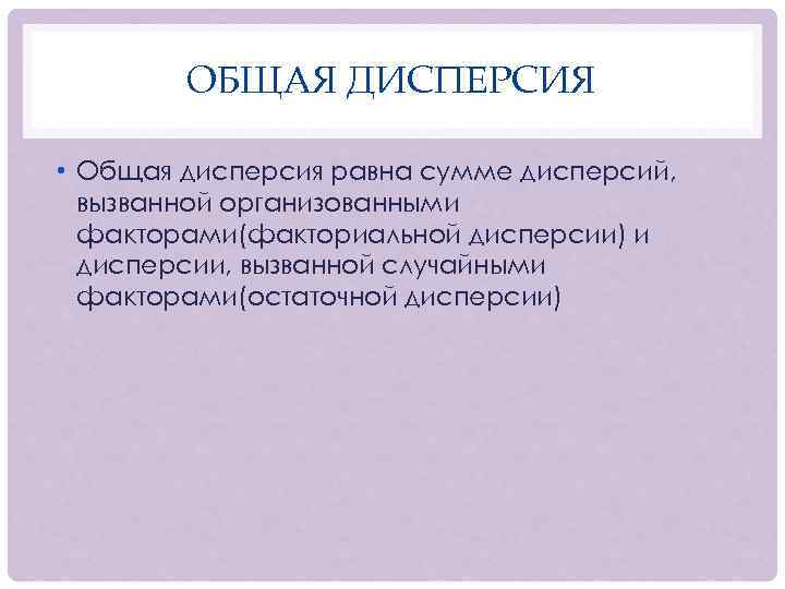 ОБЩАЯ ДИСПЕРСИЯ • Общая дисперсия равна сумме дисперсий, вызванной организованными факторами(факториальной дисперсии) и дисперсии,