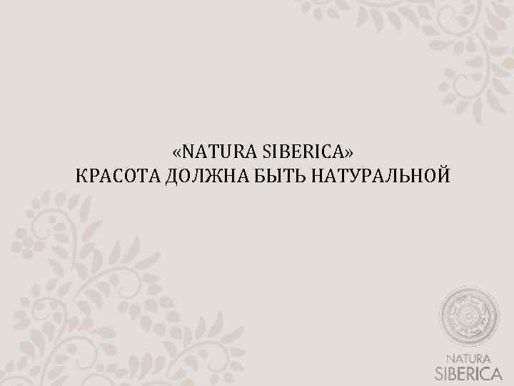  «NATURA SIBERICA» КРАСОТА ДОЛЖНА БЫТЬ НАТУРАЛЬНОЙ 