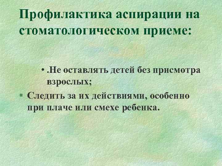 Профилактика аспирации на стоматологическом приеме: • . Не оставлять детей без присмотра взрослых; §