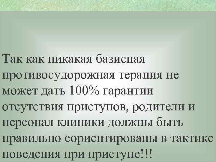 Так как никакая базисная противосудорожная терапия не может дать 100% гарантии отсутствия приступов, родители