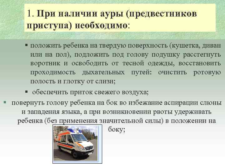 1. При наличии ауры (предвестников приступа) необходимо: § положить ребенка на твердую поверхность (кушетка,