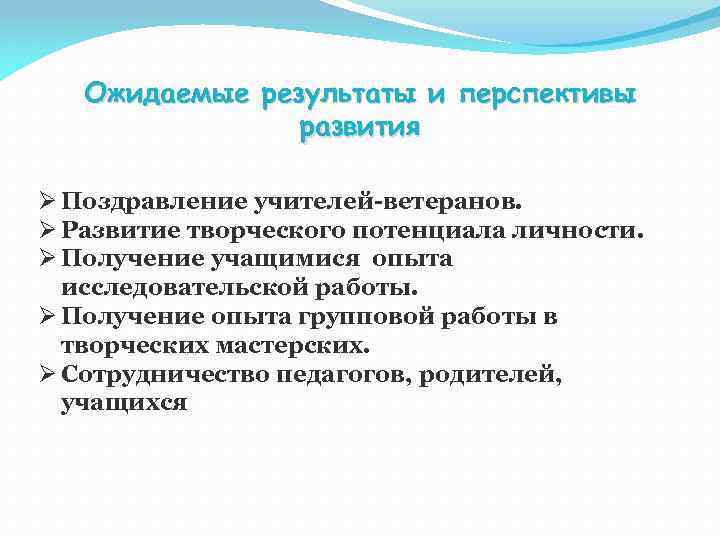 Ожидаемые результаты и перспективы развития Ø Поздравление учителей-ветеранов. Ø Развитие творческого потенциала личности. Ø