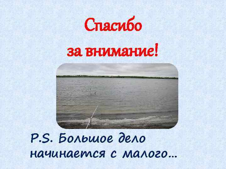 Спасибо за внимание! P. S. Большое дело начинается с малого… 