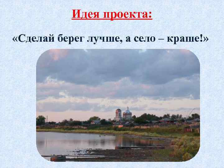 Идея проекта: «Сделай берег лучше, а село – краше!» 
