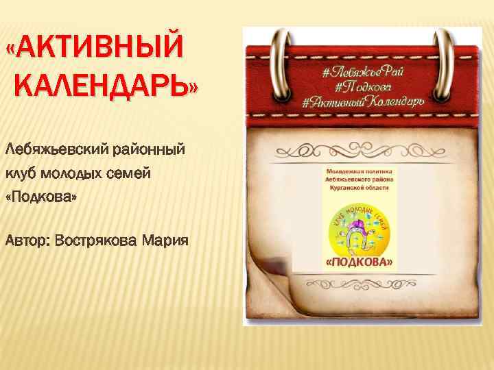  «АКТИВНЫЙ КАЛЕНДАРЬ» Лебяжьевский районный клуб молодых семей «Подкова» Автор: Вострякова Мария 