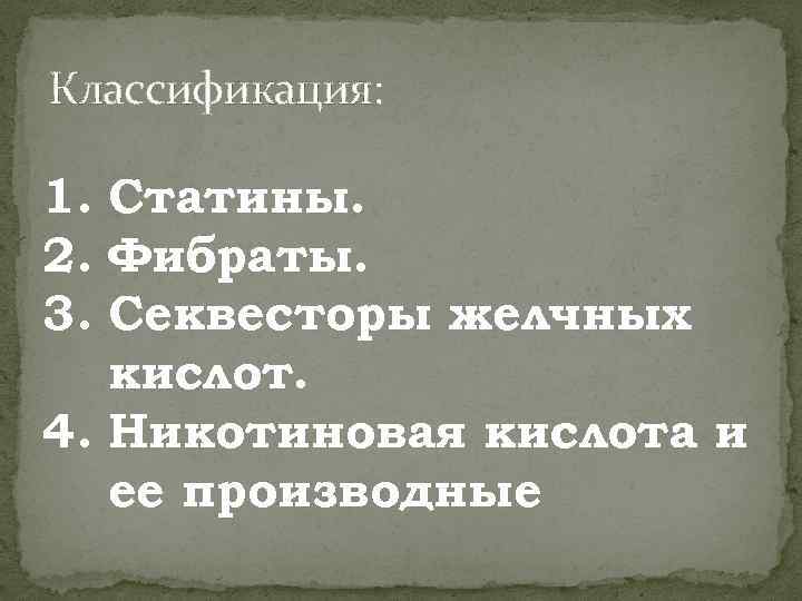 Классификация: 1. Статины. 2. Фибраты. 3. Секвесторы желчных кислот. 4. Никотиновая кислота и ее