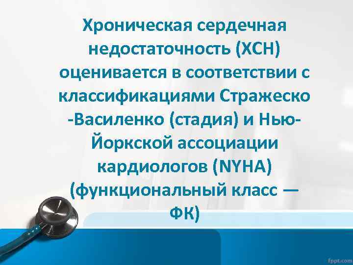 Хроническая сердечная недостаточность (ХСН) оценивается в соответствии с классификациями Стражеско -Василенко (стадия) и Нью.