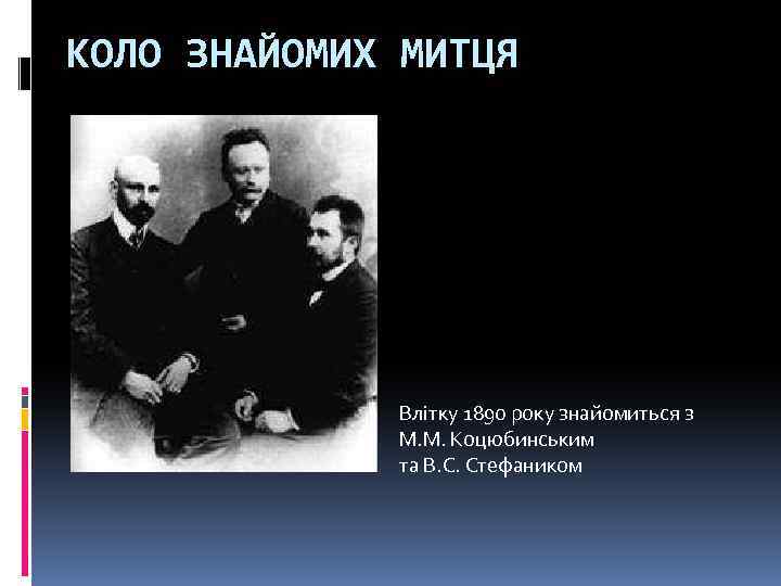 КОЛО ЗНАЙОМИХ МИТЦЯ Влітку 1890 року знайомиться з М. М. Коцюбинським та В. С.