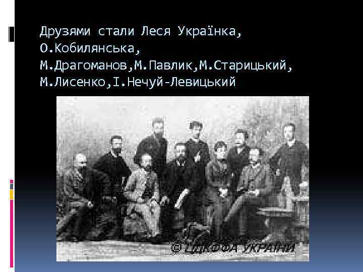 Друзями стали Леся Українка, О. Кобилянська, М. Драгоманов, М. Павлик, М. Старицький, М. Лисенко,