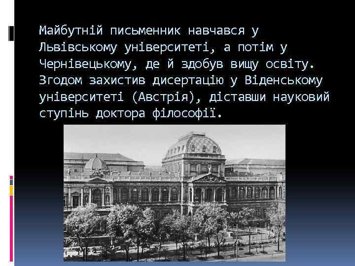 Майбутній письменник навчався у Львівському університеті, а потім у Чернівецькому, де й здобув вищу