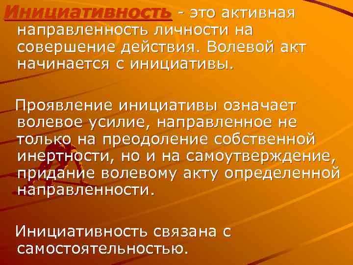 Инициативность - это активная направленность личности на совершение действия. Волевой акт начинается с инициативы.