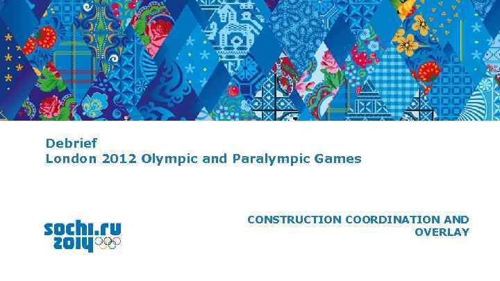 Debrief London 2012 Olympic and Paralympic Games CONSTRUCTION COORDINATION AND OVERLAY 