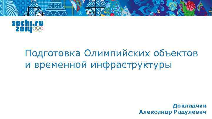 Подготовка Олимпийских объектов и временной инфраструктуры Докладчик Александр Радулевич 