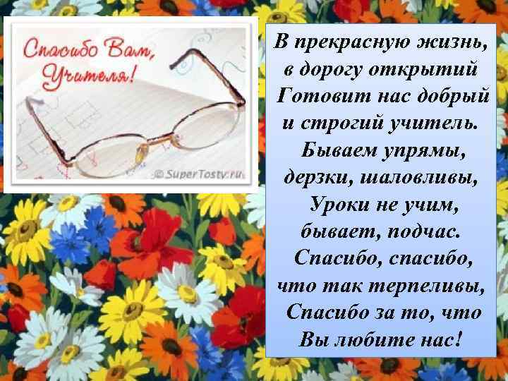 В прекрасную жизнь, в дорогу открытий Готовит нас добрый и строгий учитель. Бываем упрямы,