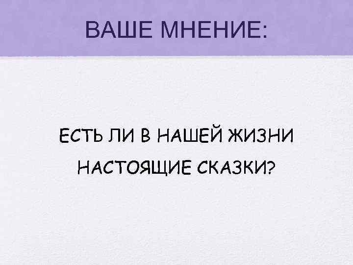 ВАШЕ МНЕНИЕ: ЕСТЬ ЛИ В НАШЕЙ ЖИЗНИ НАСТОЯЩИЕ СКАЗКИ? 