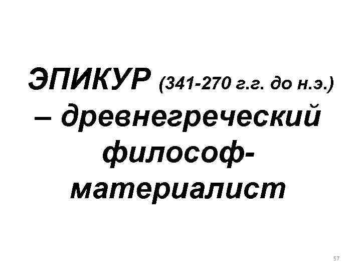 ЭПИКУР (341 -270 г. г. до н. э. ) – древнегреческий философматериалист 57 