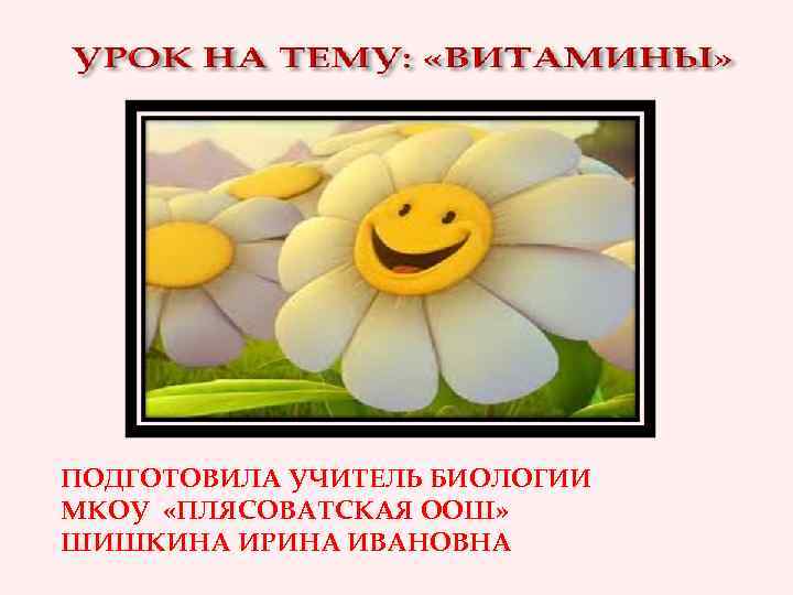 ПОДГОТОВИЛА УЧИТЕЛЬ БИОЛОГИИ МКОУ «ПЛЯСОВАТСКАЯ ООШ» ШИШКИНА ИРИНА ИВАНОВНА 