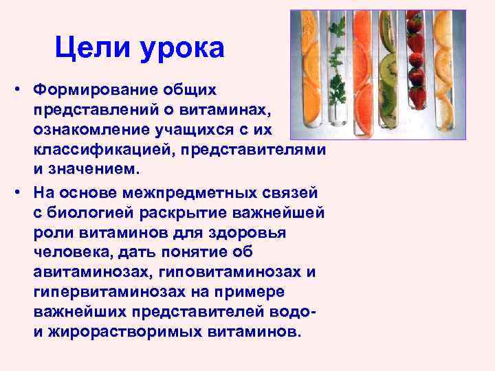 Цели урока • Формирование общих представлений о витаминах, ознакомление учащихся с их классификацией, представителями