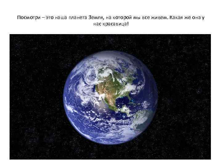 Посмотри – это наша планета Земля, на которой мы все живем. Какая же она