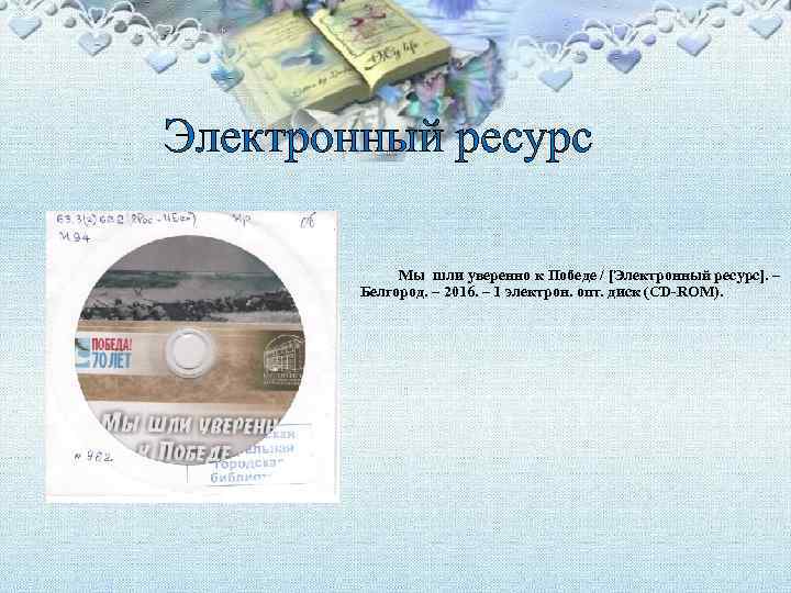 Электронный ресурс Мы шли уверенно к Победе / [Электронный ресурс]. – Белгород. – 2016.