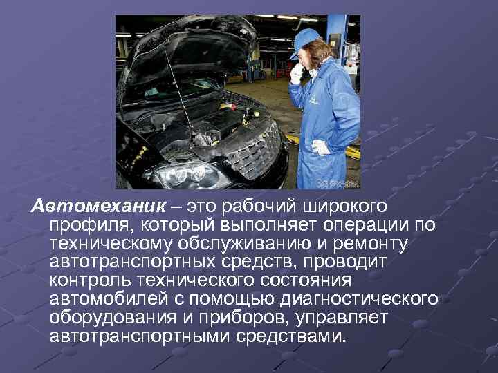 Автомеханик – это рабочий широкого профиля, который выполняет операции по техническому обслуживанию и ремонту