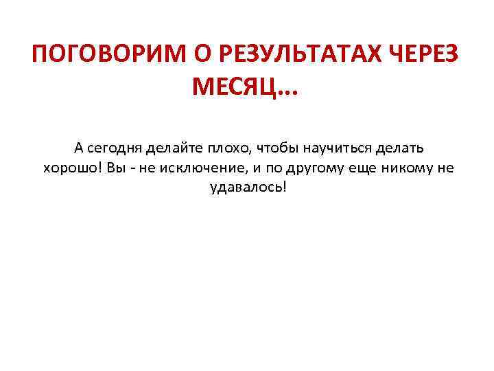 ПОГОВОРИМ О РЕЗУЛЬТАТАХ ЧЕРЕЗ МЕСЯЦ. . . А сегодня делайте плохо, чтобы научиться делать