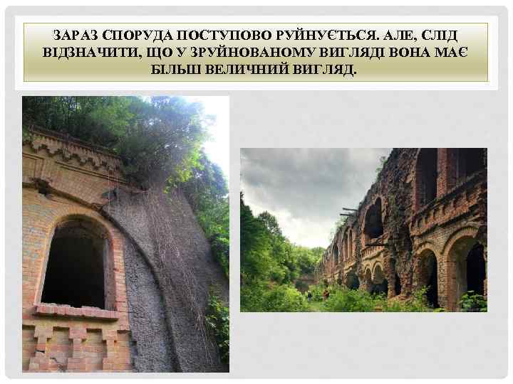 ЗАРАЗ СПОРУДА ПОСТУПОВО РУЙНУЄТЬСЯ. АЛЕ, СЛІД ВІДЗНАЧИТИ, ЩО У ЗРУЙНОВАНОМУ ВИГЛЯДІ ВОНА МАЄ БІЛЬШ