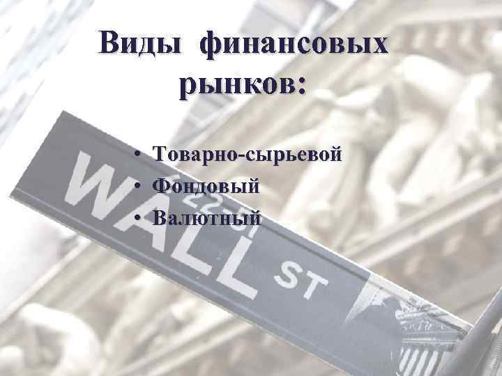 Виды финансовых рынков: • • • Товарно-сырьевой Фондовый Валютный 