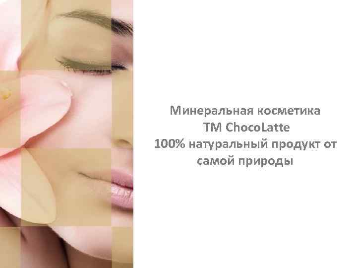 Минеральная косметика TM Choco. Latte 100% натуральный продукт от самой природы 