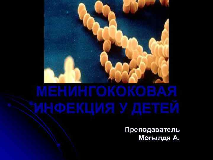 МЕНИНГОКОКОВАЯ ИНФЕКЦИЯ У ДЕТЕЙ Преподаватель Могылдя А. 