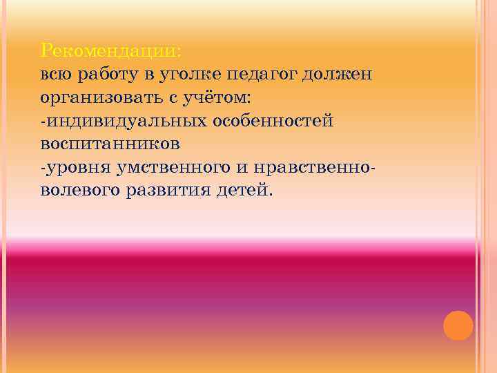 Рекомендации: всю работу в уголке педагог должен организовать с учётом: -индивидуальных особенностей воспитанников -уровня