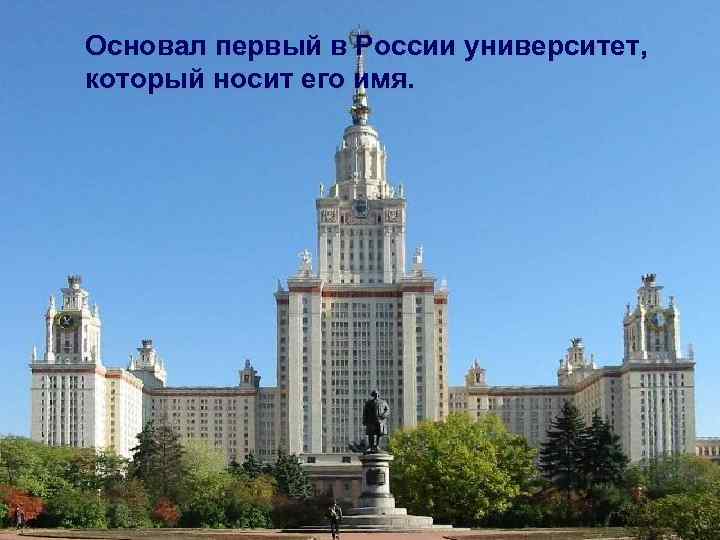 Основал первый в России университет, Университет его имя. Ломоносова который носит имени 