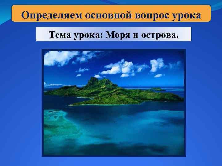 Определяем основной вопрос урока Тема урока: Моря и острова. 