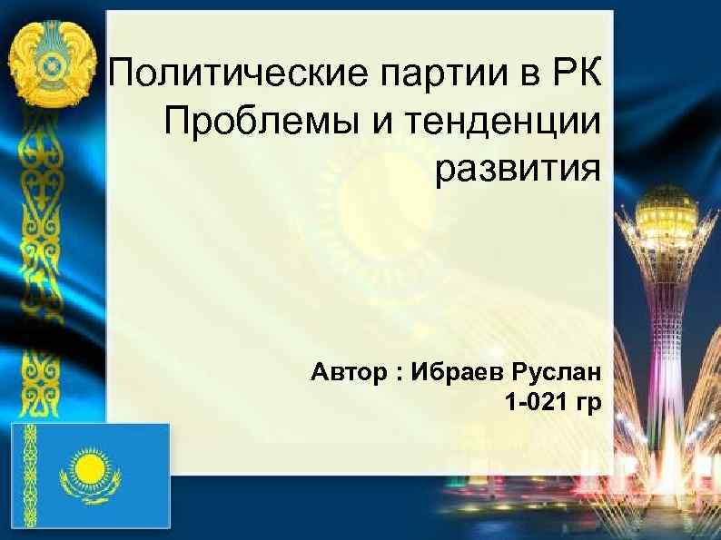 Политические партии в РК Проблемы и тенденции развития Автор : Ибраев Руслан 1 -021